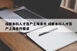 成都本科人才落户上海条件 成都本科人才落户上海条件要求