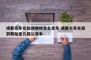 成都火车北站到簇桥怎么坐车 成都火车北站到西站坐几路公交车