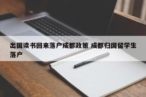 出国读书回来落户成都政策 成都归国留学生落户