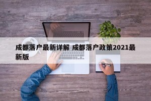 成都落户最新详解 成都落户政策2021最新版