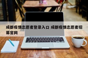 成都疫情志愿者登录入口 成都疫情志愿者招募官网