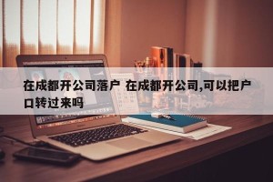 在成都开公司落户 在成都开公司,可以把户口转过来吗