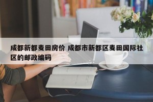 成都新都麦田房价 成都市新都区麦田国际社区的邮政编码