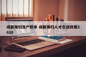 成都海归落户脱单 成都海归人才引进政策2020