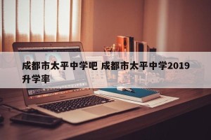 成都市太平中学吧 成都市太平中学2019升学率