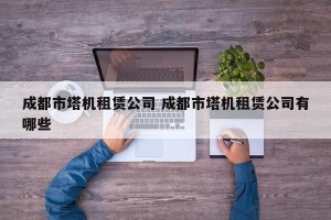 成都市塔机租赁公司 成都市塔机租赁公司有哪些