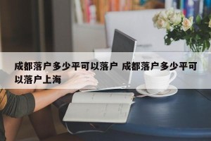 成都落户多少平可以落户 成都落户多少平可以落户上海