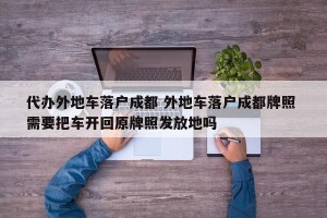 代办外地车落户成都 外地车落户成都牌照 需要把车开回原牌照发放地吗