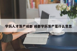 学历人才落户成都 成都学历落户是什么意思