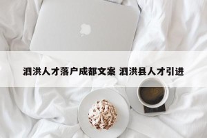 泗洪人才落户成都文案 泗洪县人才引进