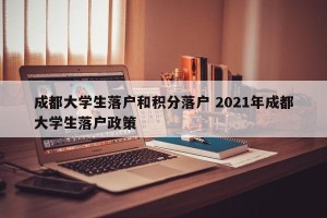成都大学生落户和积分落户 2021年成都大学生落户政策