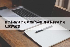 什么技能证书可以落户成都 那些技能证书可以落户成都