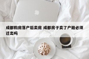 成都购房落户后卖房 成都房子卖了户籍必须迁出吗