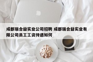成都瑞合益实业公司招聘 成都瑞合益实业有限公司员工工资待遇如何