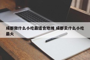 成都做什么小吃最适合地摊 成都卖什么小吃最火