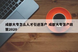 成都大专怎么人才引进落户 成都大专落户政策2020