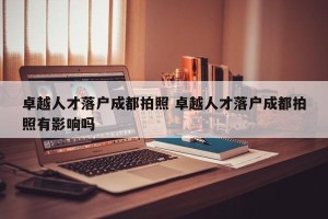 卓越人才落户成都拍照 卓越人才落户成都拍照有影响吗