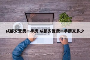成都安置费二手房 成都安置费二手房交多少