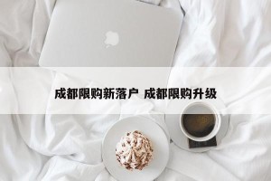 成都限购新落户 成都限购升级