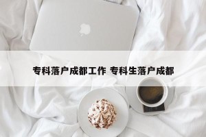 专科落户成都工作 专科生落户成都
