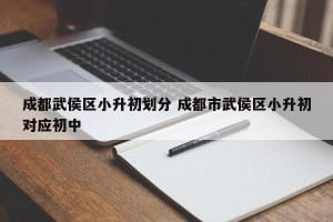 成都武侯区小升初划分 成都市武侯区小升初对应初中