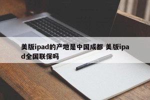 美版ipad的产地是中国成都 美版ipad全国联保吗
