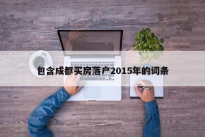 包含成都买房落户2015年的词条