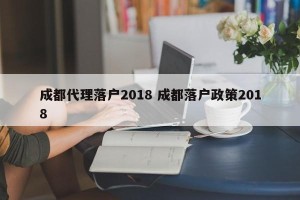 成都代理落户2018 成都落户政策2018