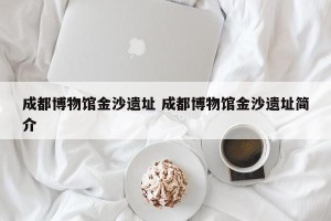 成都博物馆金沙遗址 成都博物馆金沙遗址简介
