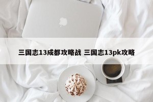 三国志13成都攻略战 三国志13pk攻略