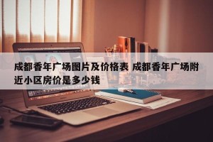 成都香年广场图片及价格表 成都香年广场附近小区房价是多少钱