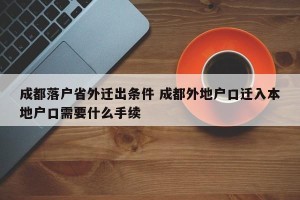 成都落户省外迁出条件 成都外地户口迁入本地户口需要什么手续