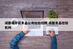 成都成华区食品公司检验招聘 成都食品检验机构