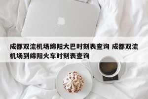 成都双流机场绵阳大巴时刻表查询 成都双流机场到绵阳火车时刻表查询