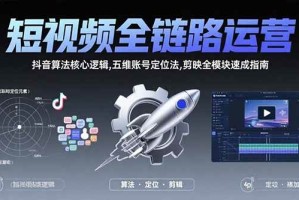 （15580期）短视频全链路运营：抖音算法核心逻辑,五维账号定位法,剪映全模块速成指南