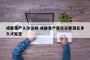 成都落户入住证明 成都落户居住证要满足多久才能签