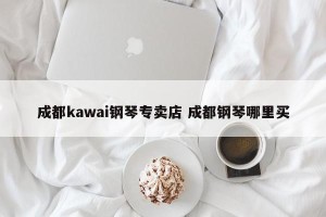 成都kawai钢琴专卖店 成都钢琴哪里买