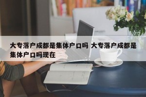 大专落户成都是集体户口吗 大专落户成都是集体户口吗现在