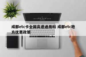 成都etc卡全国高速通用吗 成都etc地方优惠政策