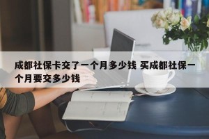 成都社保卡交了一个月多少钱 买成都社保一个月要交多少钱