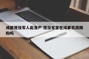 成都现役军人能落户 现役军官在成都买房限购吗