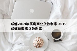 成都2019年买房商业贷款利率 2019成都首套房贷款利率