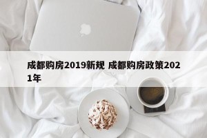成都购房2019新规 成都购房政策2021年