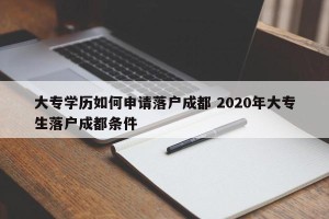 大专学历如何申请落户成都 2020年大专生落户成都条件