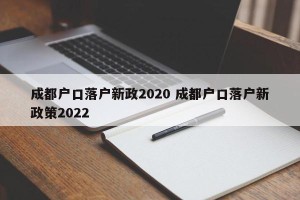 成都户口落户新政2020 成都户口落户新政策2022