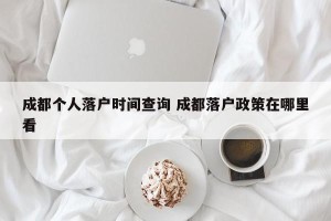 成都个人落户时间查询 成都落户政策在哪里看