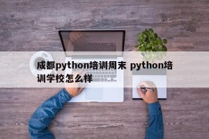 成都python培训周末 python培训学校怎么样