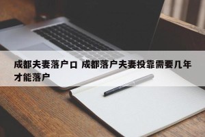 成都夫妻落户口 成都落户夫妻投靠需要几年才能落户