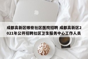 成都高新区哪些社区医院招聘 成都高新区2021年公开招聘社区卫生服务中心工作人员