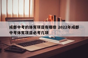 成都中考的体育项目有哪些 2022年成都中考体育项目必考几项